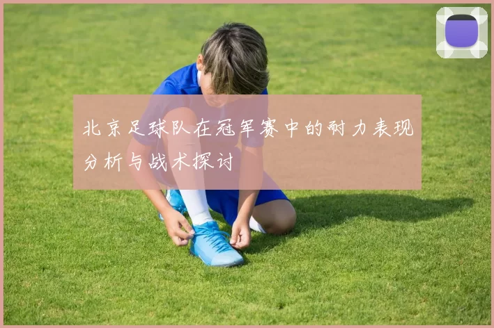 北京足球队在冠军赛中的耐力表现分析与战术探讨