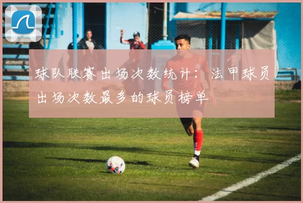 球队联赛出场次数统计：法甲球员出场次数最多的球员榜单
