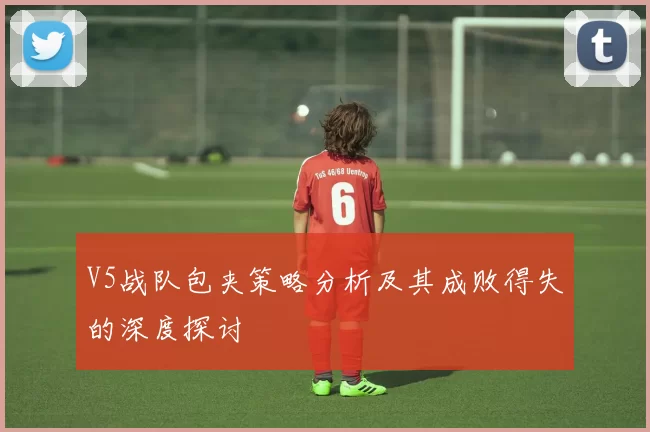 V5战队包夹策略分析及其成败得失的深度探讨
