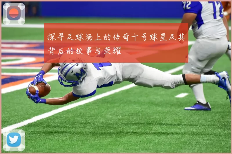 探寻足球场上的传奇十号球星及其背后的故事与荣耀