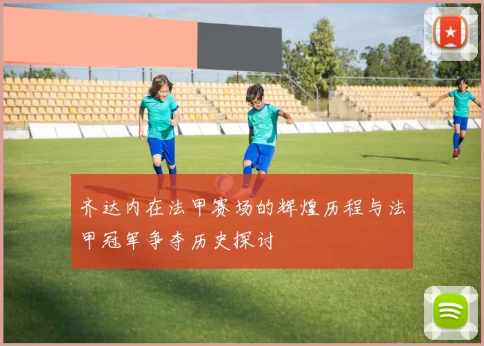 齐达内在法甲赛场的辉煌历程与法甲冠军争夺历史探讨
