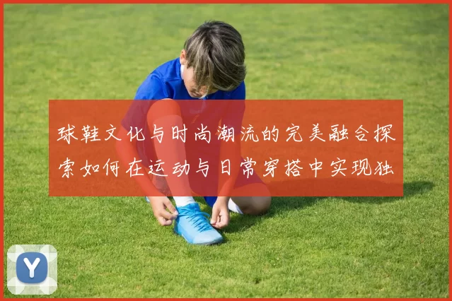 球鞋文化与时尚潮流的完美融合探索如何在运动与日常穿搭中实现独特个性表达