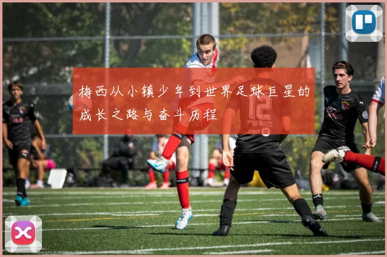 梅西从小镇少年到世界足球巨星的成长之路与奋斗历程