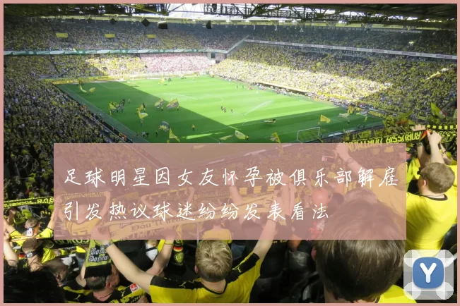 足球明星因女友怀孕被俱乐部解雇引发热议球迷纷纷发表看法