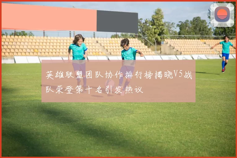 英雄联盟团队协作排行榜揭晓V5战队荣登第十名引发热议