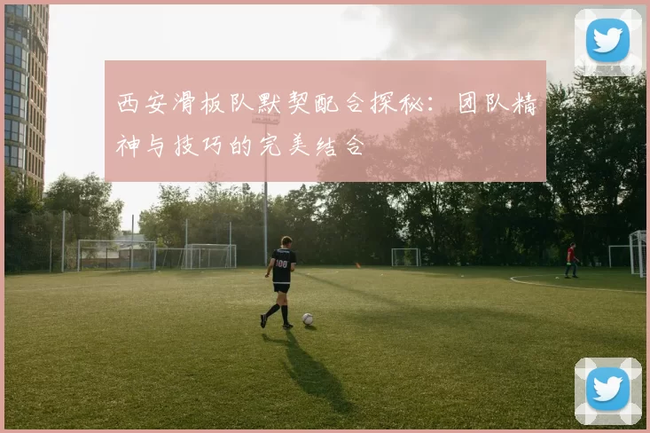 西安滑板队默契配合探秘：团队精神与技巧的完美结合