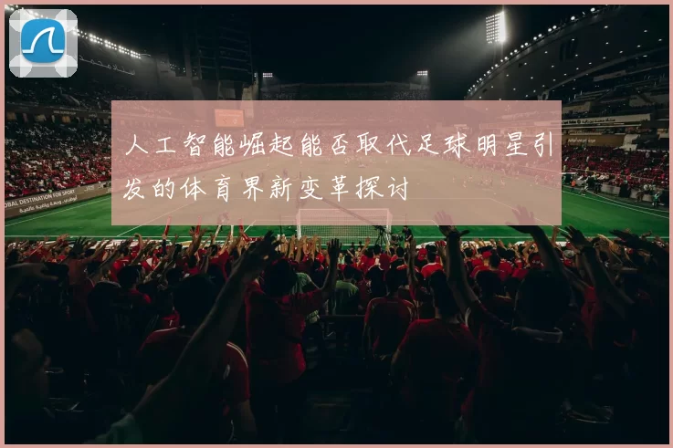人工智能崛起能否取代足球明星引发的体育界新变革探讨