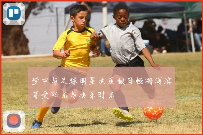 梦中与足球明星共度假日畅游海滨享受阳光与快乐时光