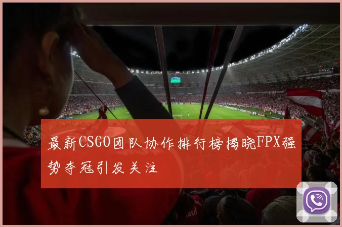 最新CSGO团队协作排行榜揭晓FPX强势夺冠引发关注