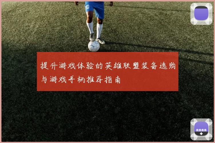提升游戏体验的英雄联盟装备选购与游戏手柄推荐指南