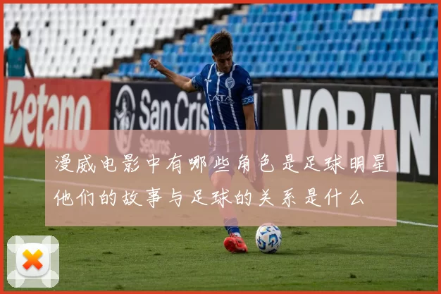 漫威电影中有哪些角色是足球明星他们的故事与足球的关系是什么