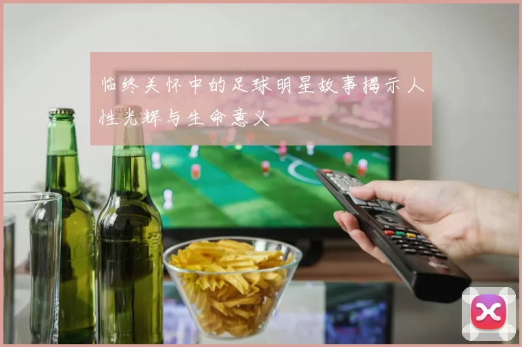 临终关怀中的足球明星故事揭示人性光辉与生命意义