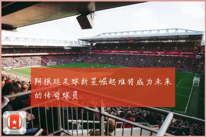阿根廷足球新星崛起谁将成为未来的传奇球员