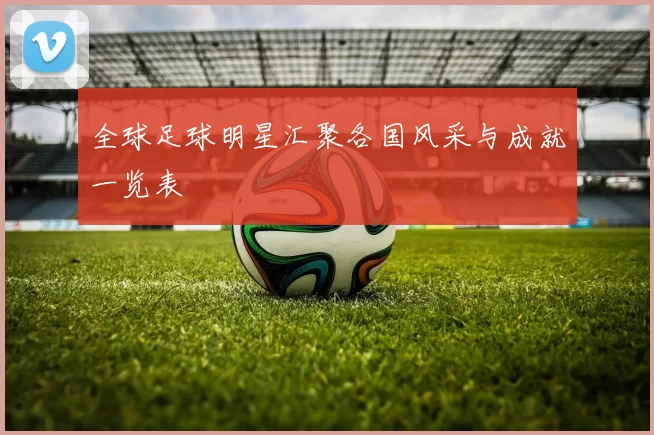 全球足球明星汇聚各国风采与成就一览表