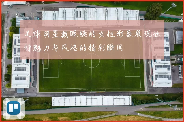 足球明星戴眼镜的女性形象展现独特魅力与风格的精彩瞬间