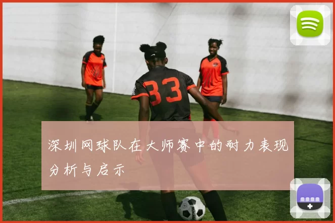 深圳网球队在大师赛中的耐力表现分析与启示