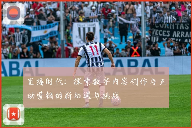 直播时代：探索数字内容创作与互动营销的新机遇与挑战