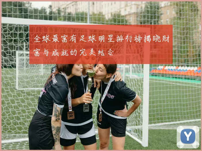 全球最富有足球明星排行榜揭晓财富与成就的完美结合