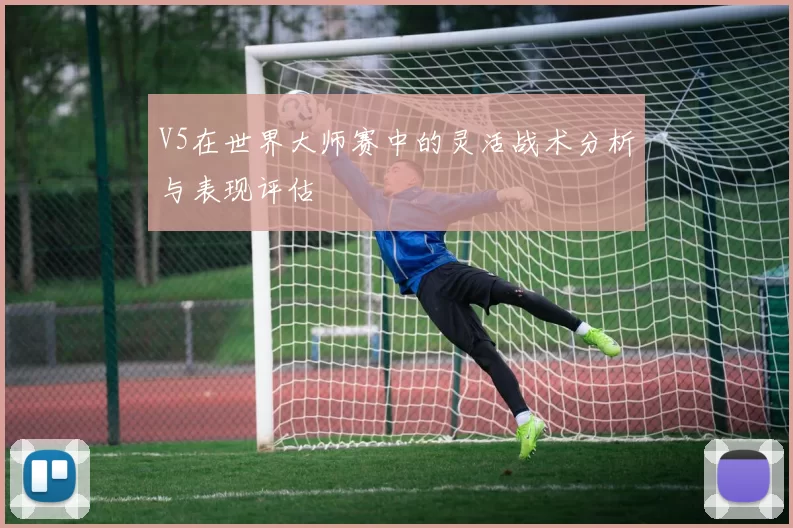 V5在世界大师赛中的灵活战术分析与表现评估
