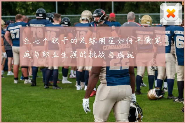 生七个孩子的足球明星如何平衡家庭与职业生涯的挑战与成就