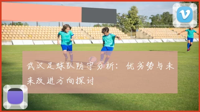 武汉足球队防守分析：优劣势与未来改进方向探讨