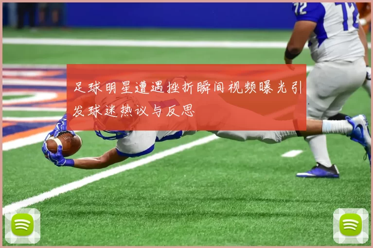足球明星遭遇挫折瞬间视频曝光引发球迷热议与反思