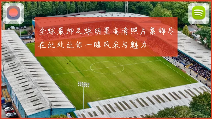 全球最帅足球明星高清照片集锦尽在此处让你一睹风采与魅力