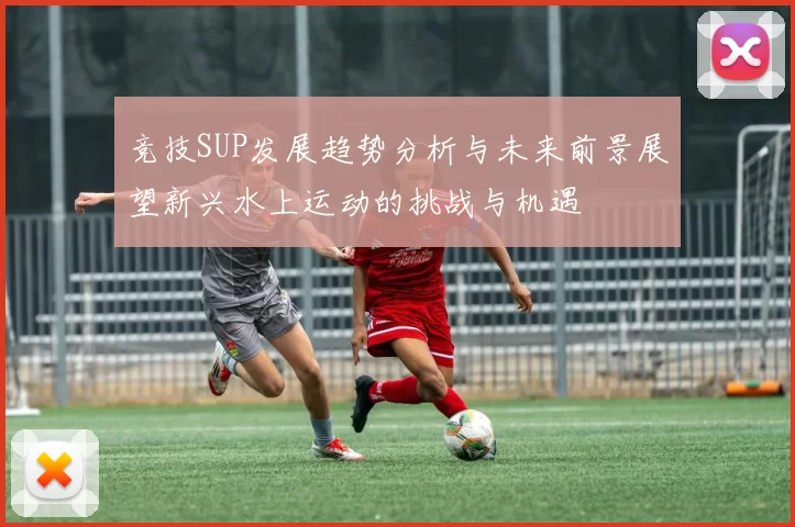 竞技SUP发展趋势分析与未来前景展望新兴水上运动的挑战与机遇