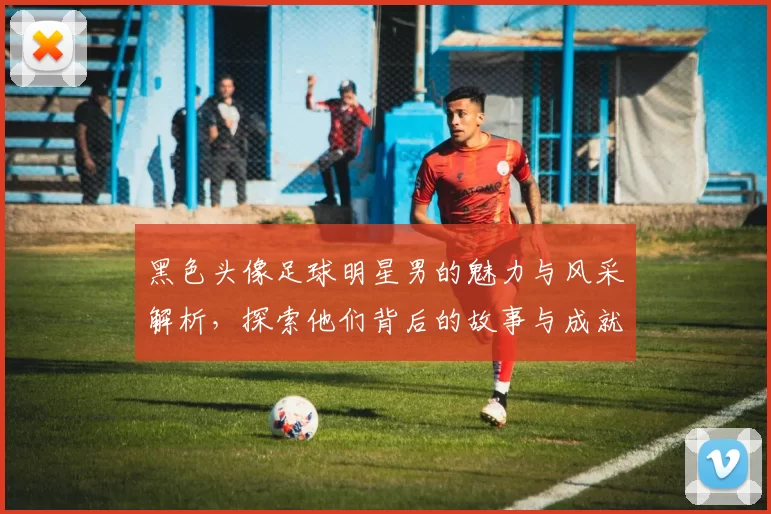 黑色头像足球明星男的魅力与风采解析，探索他们背后的故事与成就