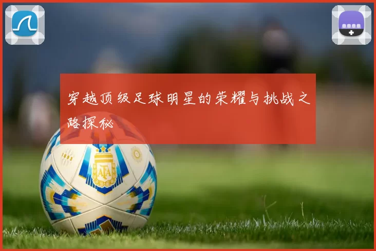 穿越顶级足球明星的荣耀与挑战之路探秘
