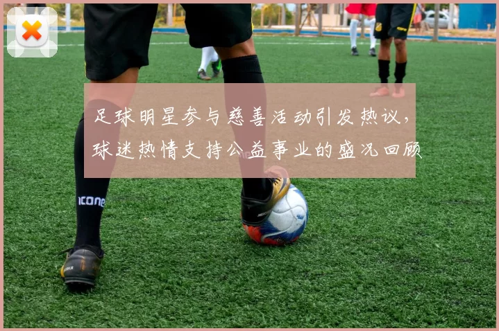 足球明星参与慈善活动引发热议，球迷热情支持公益事业的盛况回顾