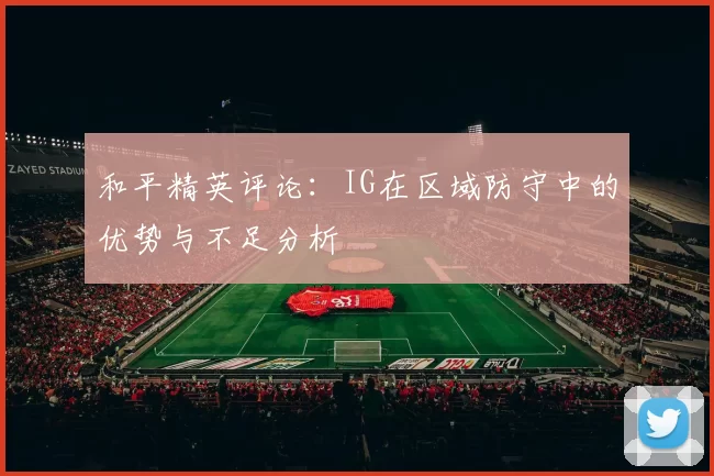 和平精英评论：IG在区域防守中的优势与不足分析