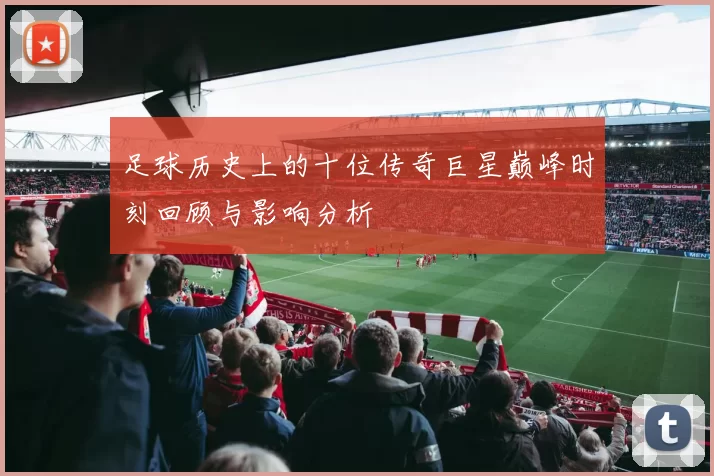 足球历史上的十位传奇巨星巅峰时刻回顾与影响分析