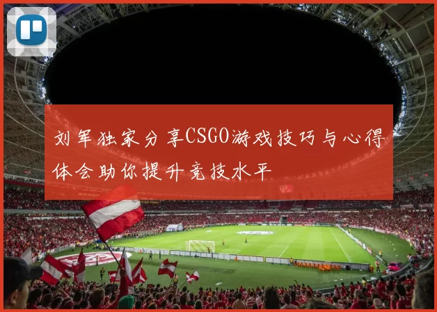 刘军独家分享CSGO游戏技巧与心得体会助你提升竞技水平
