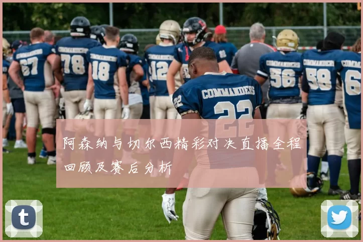 阿森纳与切尔西精彩对决直播全程回顾及赛后分析