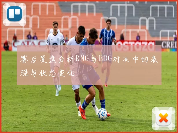 赛后复盘分析RNG与EDG对决中的表现与状态变化