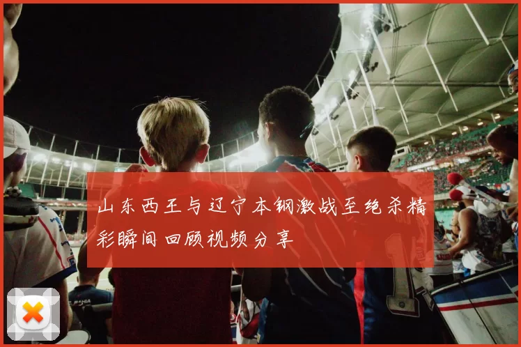 山东西王与辽宁本钢激战至绝杀精彩瞬间回顾视频分享