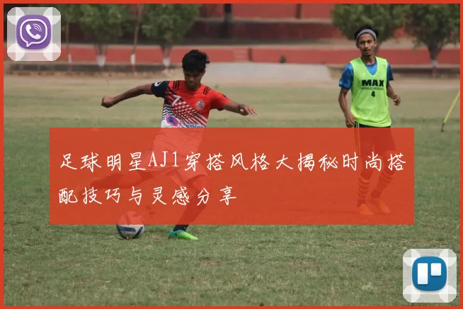 足球明星AJ1穿搭风格大揭秘时尚搭配技巧与灵感分享