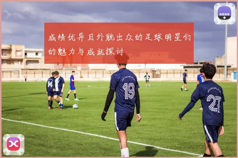 成绩优异且外貌出众的足球明星们的魅力与成就探讨