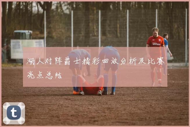 湖人对阵爵士精彩回放分析及比赛亮点总结