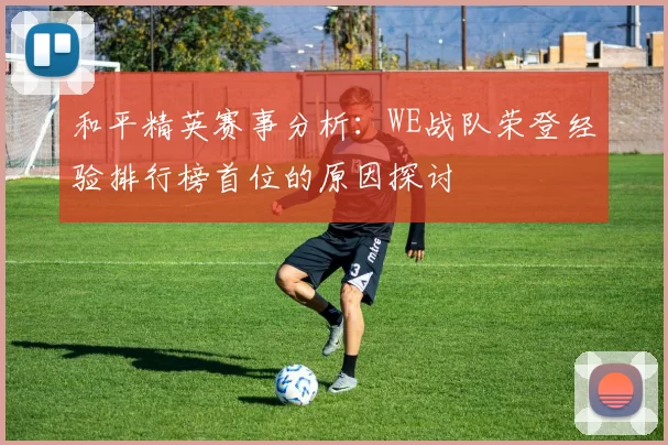 和平精英赛事分析：WE战队荣登经验排行榜首位的原因探讨