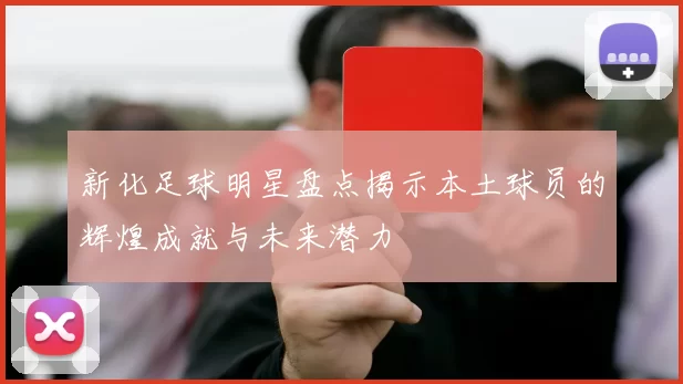 新化足球明星盘点揭示本土球员的辉煌成就与未来潜力